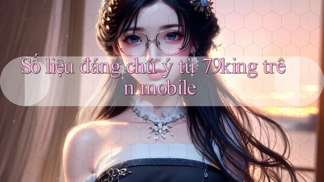 Số liệu đáng chú ý từ 79king trên mobile Số liệu đáng chú ý từ 79king trên mobile