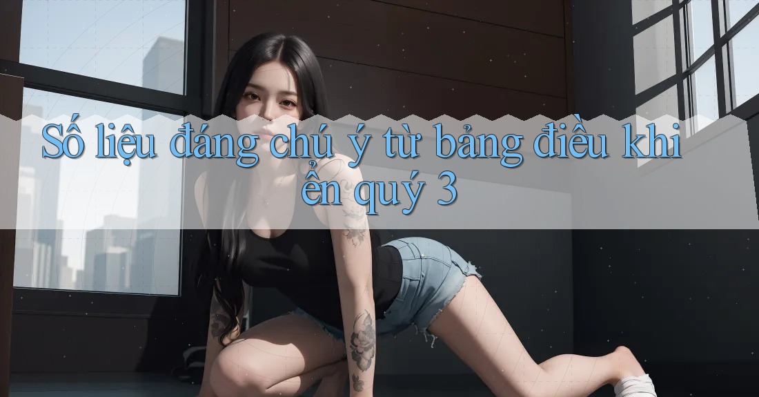 Số liệu đáng chú ý từ bảng điều khiển quý 3