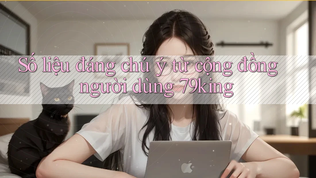 Số liệu đáng chú ý từ cộng đồng người dùng 79king Số liệu đáng chú ý từ cộng đồng người dùng 79king