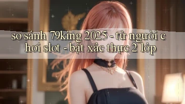 so sánh 79king 2025   từ người chơi slot   bật xác thực 2 lớp