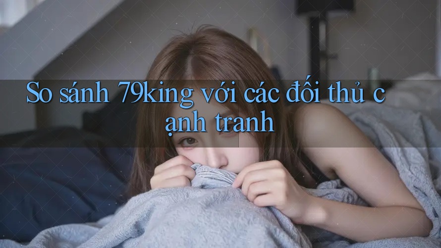 So sánh 79king với các đối thủ cạnh tranh