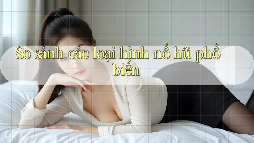 So sánh các loại hình nổ hũ phổ biến