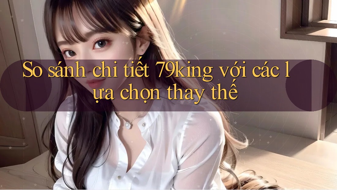 So sánh chi tiết 79king với các lựa chọn thay thế