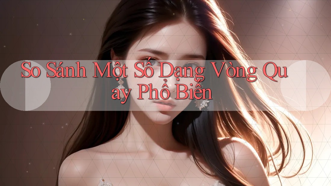 So Sánh Một Số Dạng Vòng Quay Phổ Biến