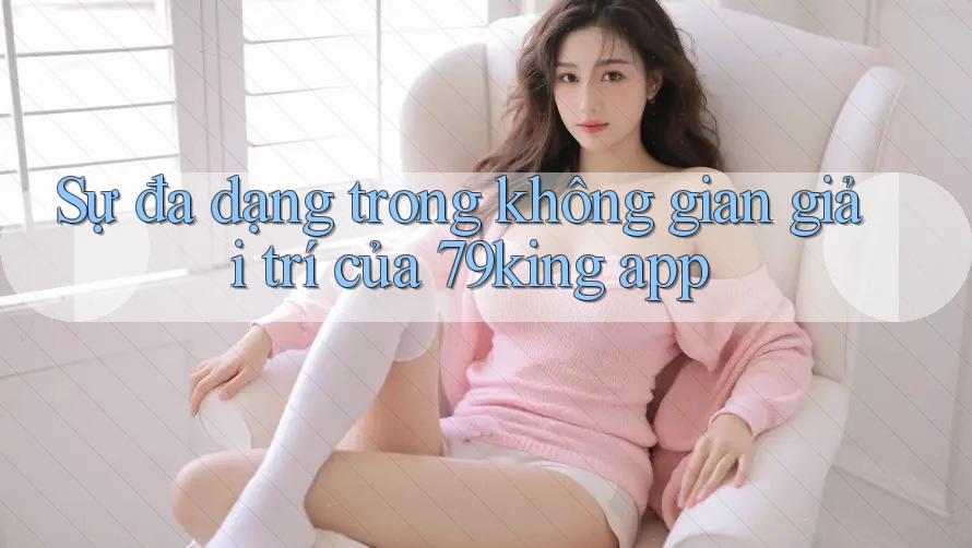 Sự đa dạng trong không gian giải trí của 79king app