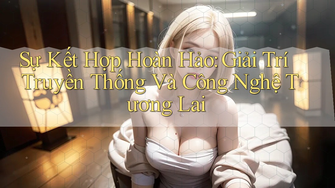 Sự Kết Hợp Hoàn Hảo: Giải Trí Truyền Thống Và Công Nghệ Tương Lai