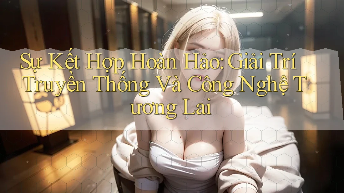 Sự Kết Hợp Hoàn Hảo: Giải Trí Truyền Thống Và Công Nghệ Tương Lai