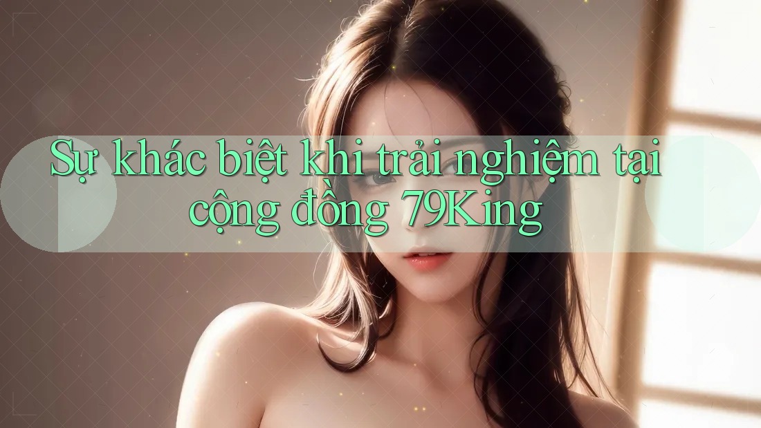 Sự khác biệt khi trải nghiệm tại cộng đồng 79King