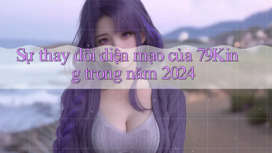 Sự thay đổi diện mạo của 79King trong năm 2024