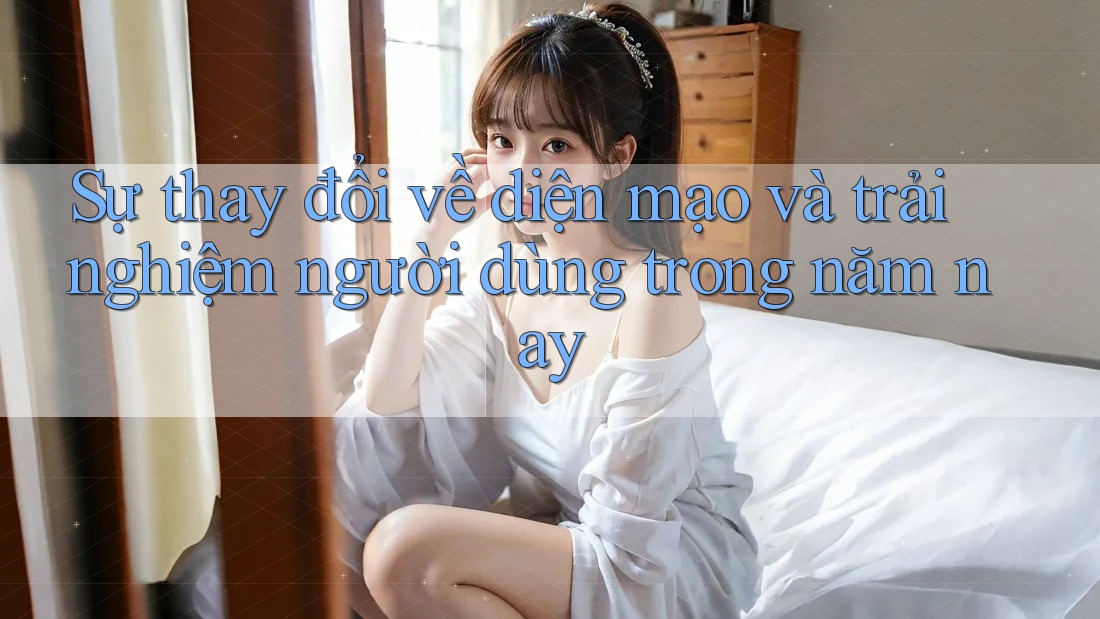 Sự thay đổi về diện mạo và trải nghiệm người dùng trong năm nay