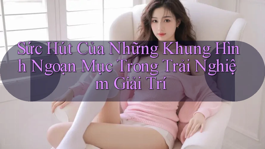 Sức Hút Của Những Khung Hình Ngoạn Mục Trong Trải Nghiệm Giải Trí