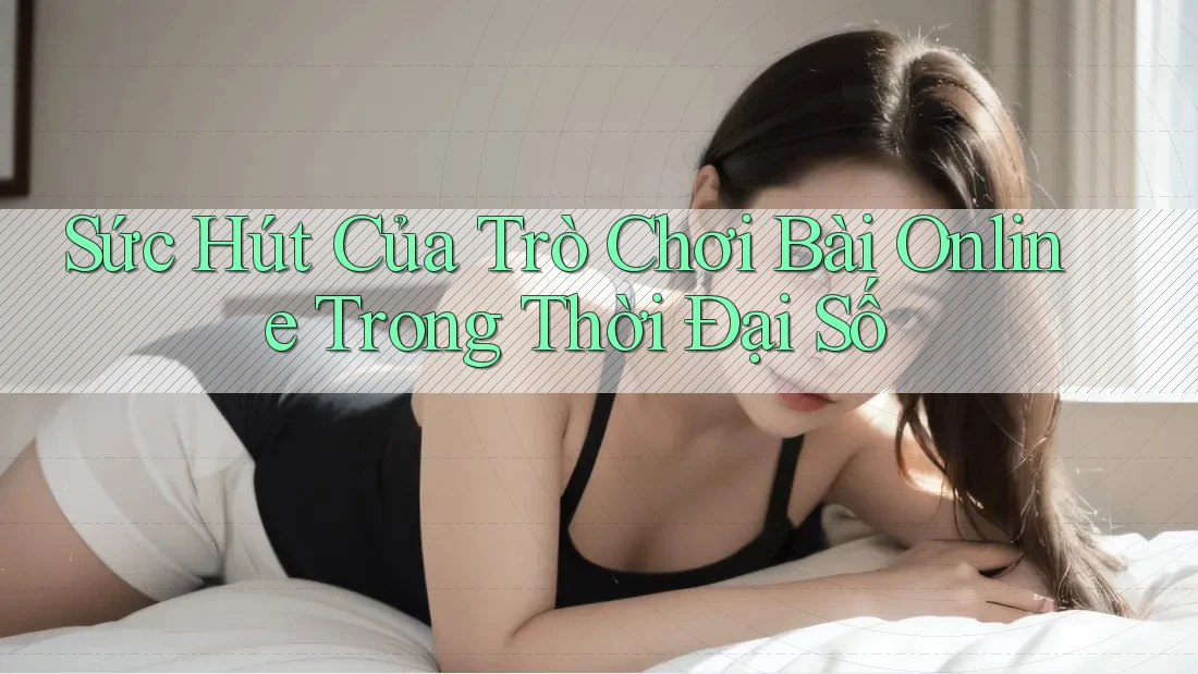Sức Hút Của Trò Chơi Bài Online Trong Thời Đại Số