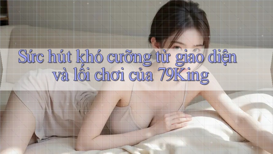Sức hút khó cưỡng từ giao diện và lối chơi của 79King