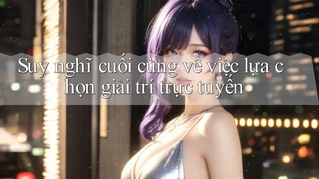 Suy nghĩ cuối cùng về việc lựa chọn giải trí trực tuyến