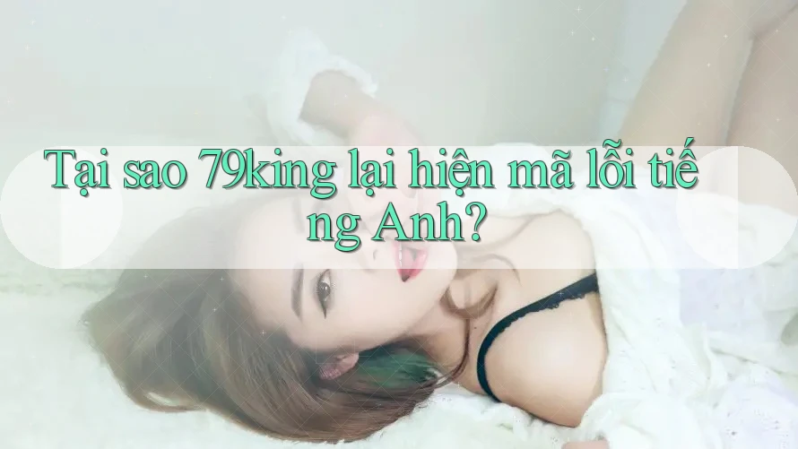 Tại sao 79king lại hiện mã lỗi tiếng Anh?