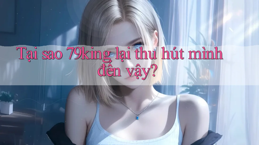 Tại sao 79king lại thu hút mình đến vậy?