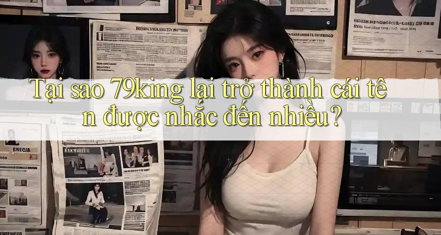 Tại sao 79king lại trở thành cái tên được nhắc đến nhiều?