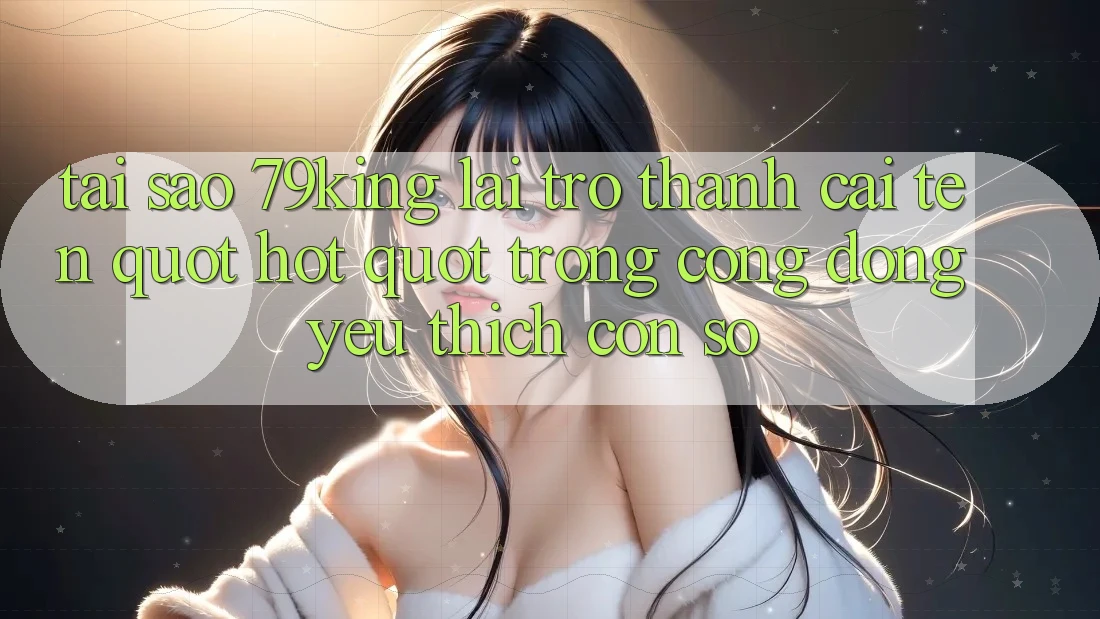 Tại sao 79king lại trở thành cái tên " hot" trong cộng đồng yêu thích con số?