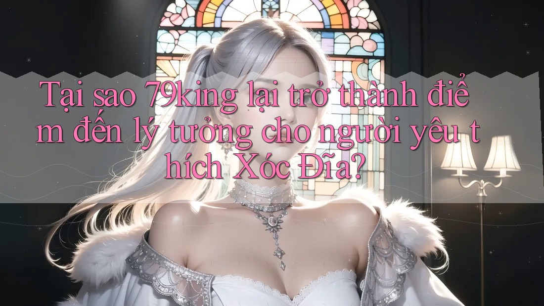 Tại sao 79king lại trở thành điểm đến lý tưởng cho người yêu thích Xóc Đĩa?