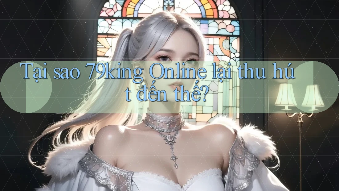 Tại sao 79king Online lại thu hút đến thế?