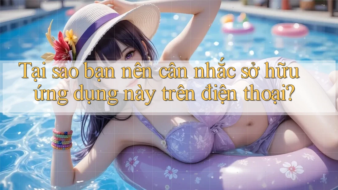 Tại sao bạn nên cân nhắc sở hữu ứng dụng này trên điện thoại?