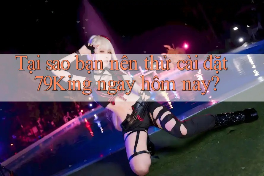 Tại sao bạn nên thử cài đặt 79King ngay hôm nay? Tại sao bạn nên thử cài đặt 79King ngay hôm nay?