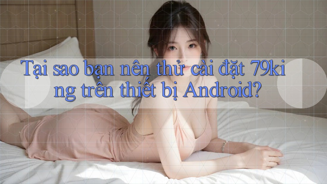 Tại sao bạn nên thử cài đặt 79king trên thiết bị Android? Tại sao bạn nên thử cài đặt 79king trên thiết bị Android?