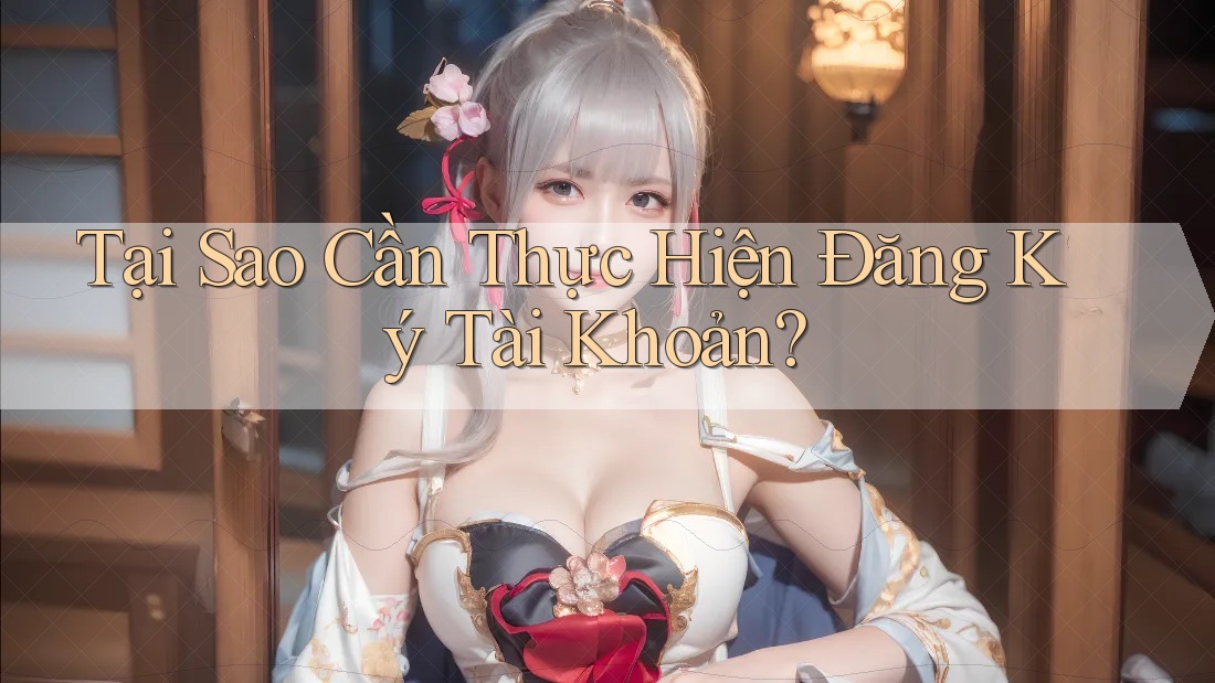 Tại Sao Cần Thực Hiện Đăng Ký Tài Khoản?