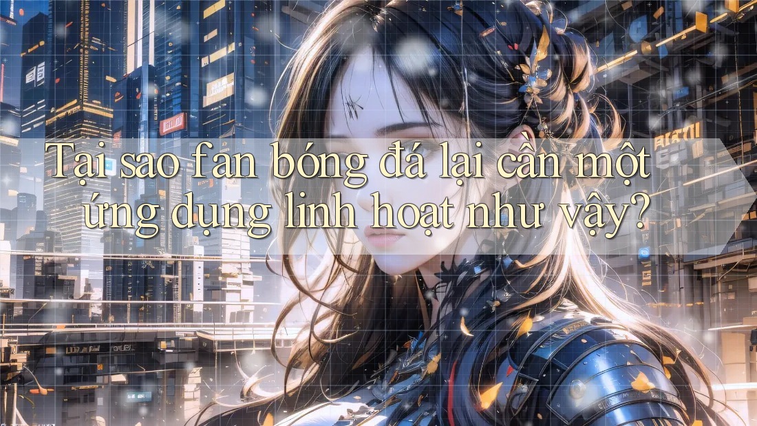 Tại sao fan bóng đá lại cần một ứng dụng linh hoạt như vậy?