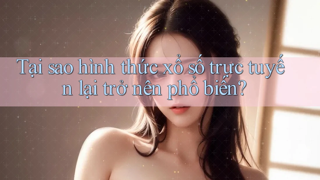 Tại sao hình thức xổ số trực tuyến lại trở nên phổ biến?