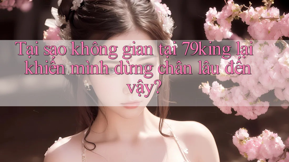 Tại sao không gian tại 79king lại khiến mình dừng chân lâu đến vậy?