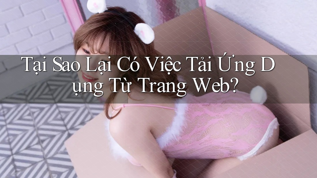 Tại Sao Lại Có Việc Tải Ứng Dụng Từ Trang Web?