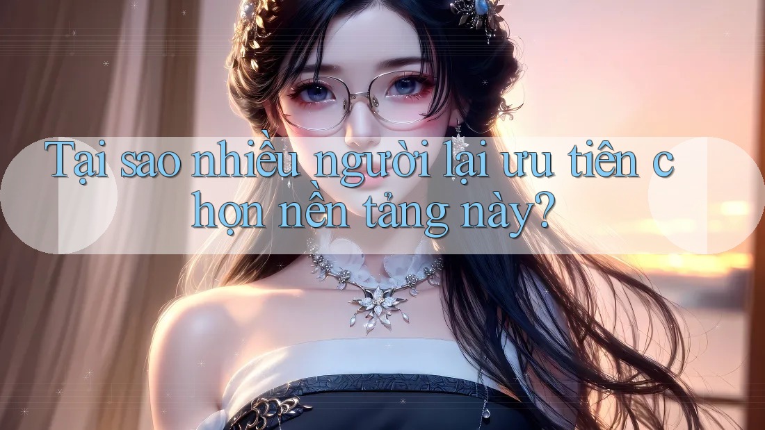 Tại sao nhiều người lại ưu tiên chọn nền tảng này?