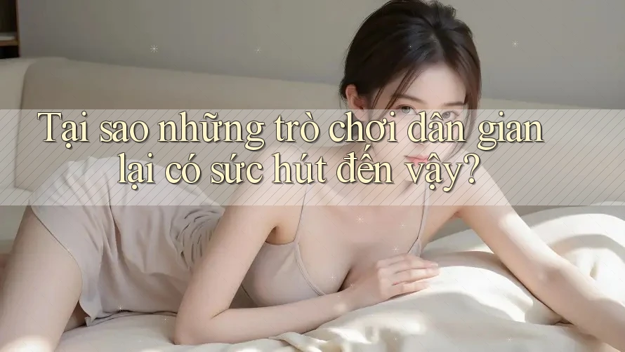 Tại sao những trò chơi dân gian lại có sức hút đến vậy? Tại sao những trò chơi dân gian lại có sức hút đến vậy?