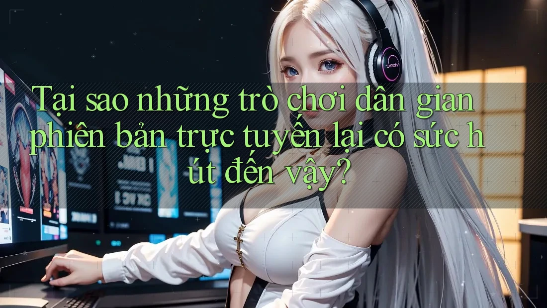 Tại sao những trò chơi dân gian phiên bản trực tuyến lại có sức hút đến vậy?