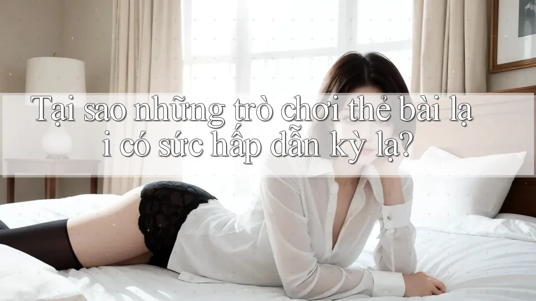 Tại sao những trò chơi thẻ bài lại có sức hấp dẫn kỳ lạ? Tại sao những trò chơi thẻ bài lại có sức hấp dẫn kỳ lạ?