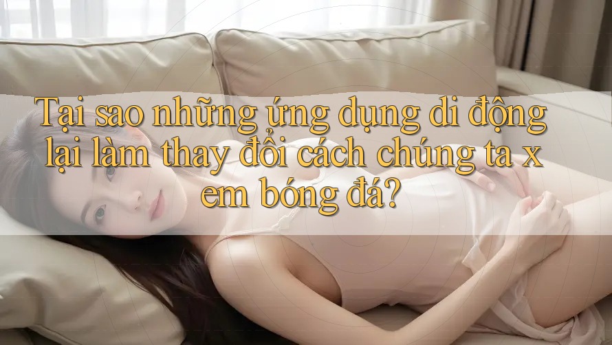 Tại sao những ứng dụng di động lại làm thay đổi cách chúng ta xem bóng đá?