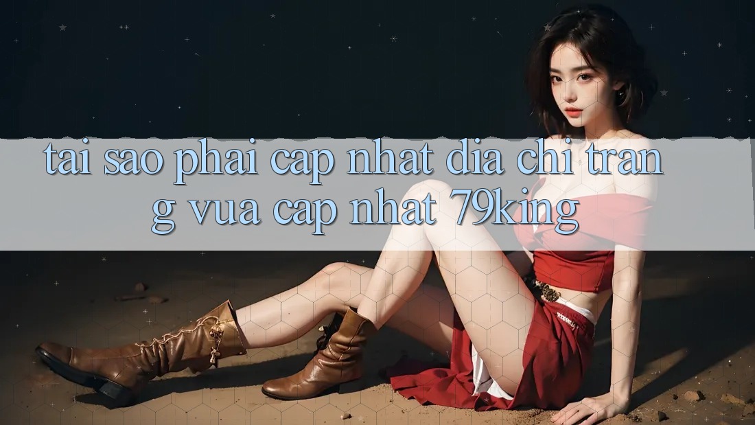 Tại Sao Phải Cập Nhật “Địa chỉ trang Vừa cập nhật 79king”?