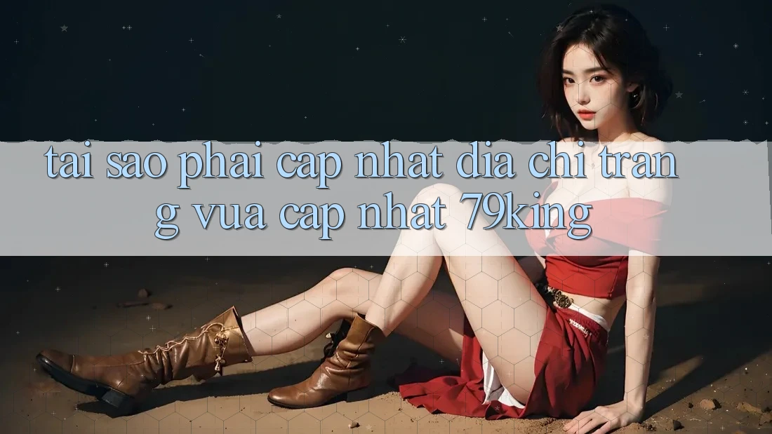 Tại Sao Phải Cập Nhật “Địa chỉ trang Vừa cập nhật 79king”?