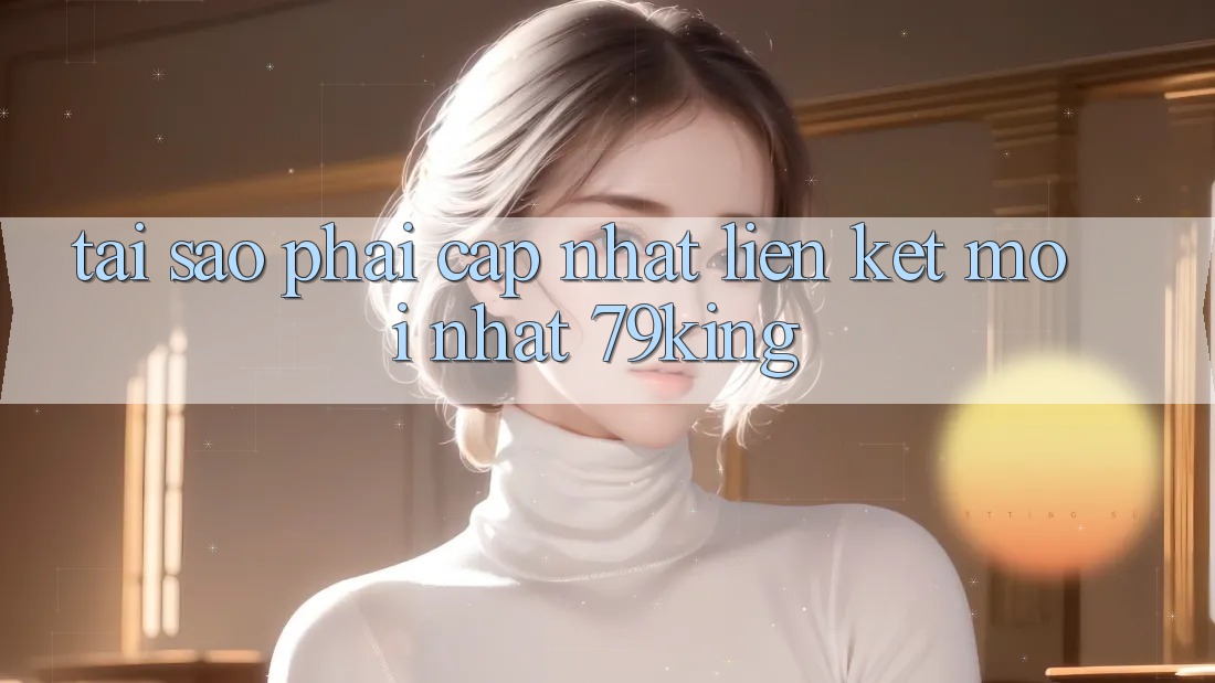 Tại Sao Phải Cập Nhật “Liên kết Mới nhất 79king”? Tại Sao Phải Cập Nhật “Liên kết Mới nhất 79king”?