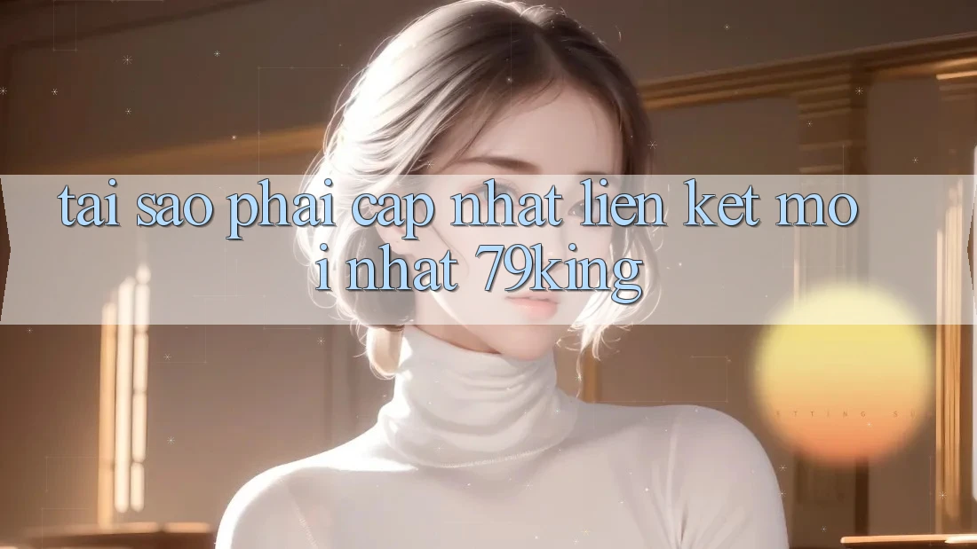 Tại Sao Phải Cập Nhật “Liên kết Mới nhất 79king”?