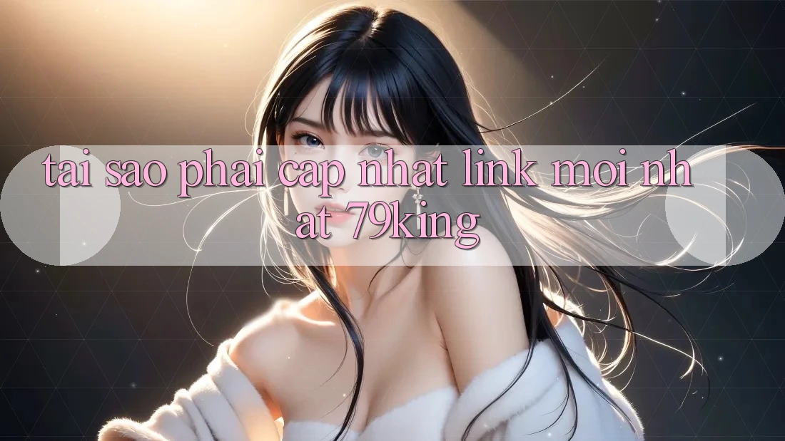 Tại Sao Phải Cập Nhật “Link Mới nhất 79king”? Tại Sao Phải Cập Nhật “Link Mới nhất 79king”?