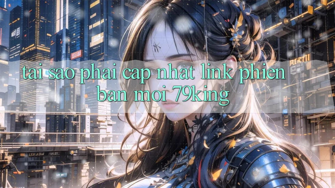 Tại Sao Phải Cập Nhật “Link Phiên bản mới 79king”?