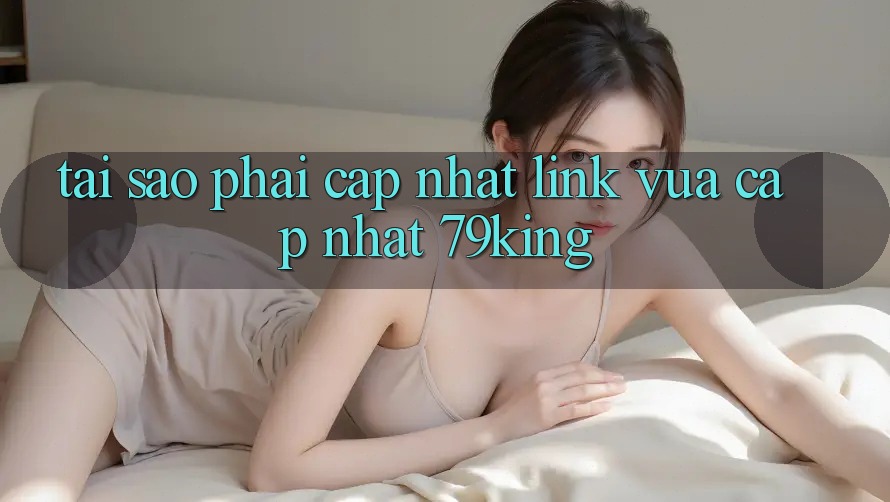 Tại Sao Phải Cập Nhật “Link Vừa cập nhật 79king”?