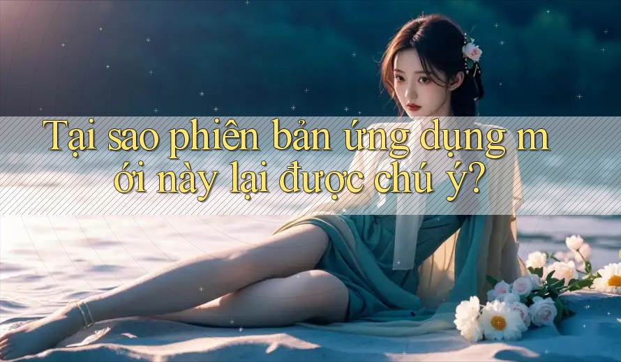 Tại sao phiên bản ứng dụng mới này lại được chú ý?