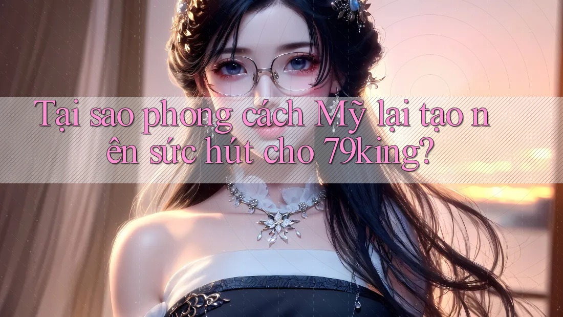 Tại sao phong cách Mỹ lại tạo nên sức hút cho 79king? Tại sao phong cách Mỹ lại tạo nên sức hút cho 79king?