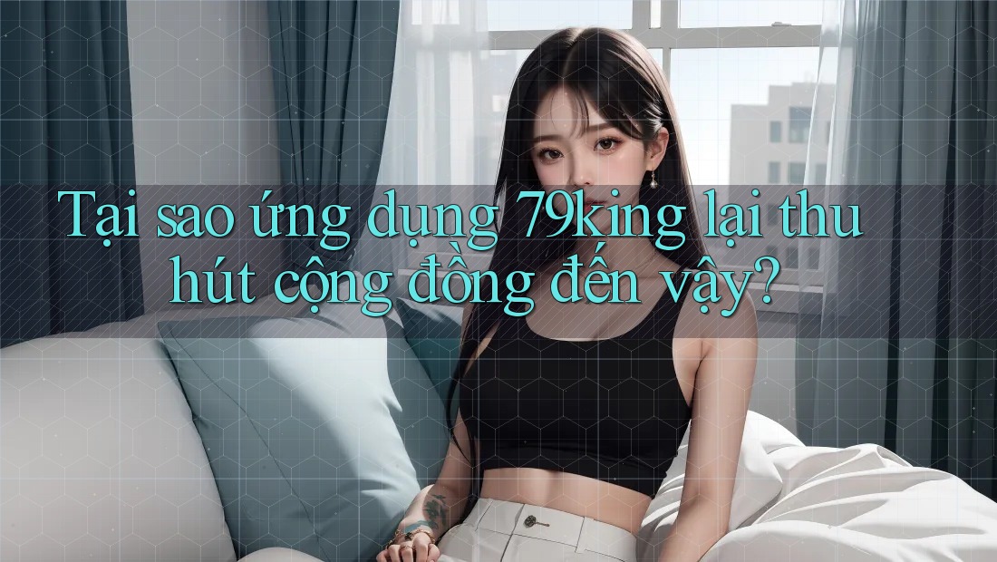 Tại sao ứng dụng 79king lại thu hút cộng đồng đến vậy? Tại sao ứng dụng 79king lại thu hút cộng đồng đến vậy?