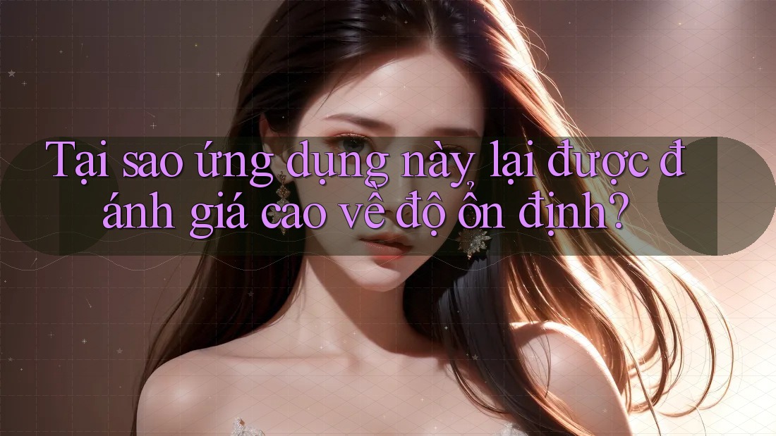 Tại sao ứng dụng này lại được đánh giá cao về độ ổn định?