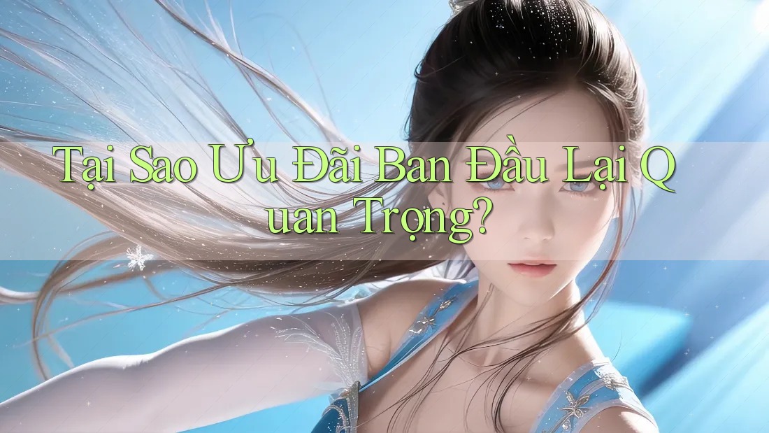 Tại Sao Ưu Đãi Ban Đầu Lại Quan Trọng?