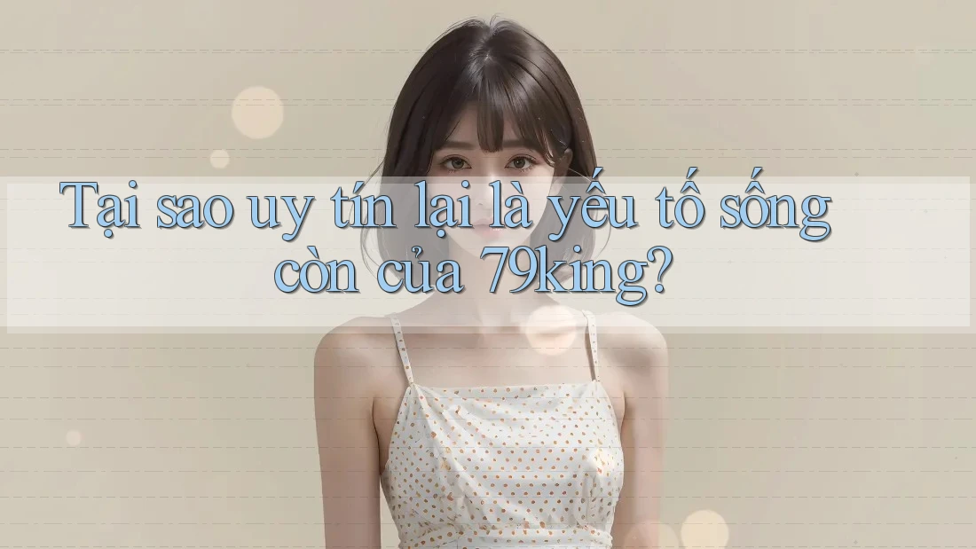Tại sao uy tín lại là yếu tố sống còn của 79king?